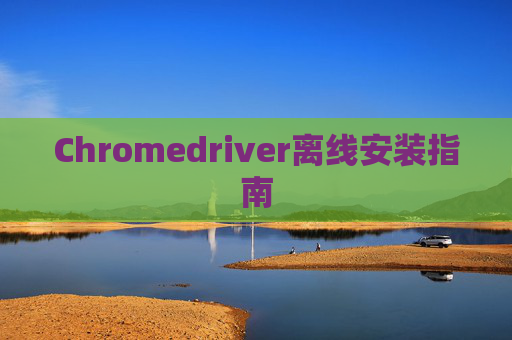 Chromedriver离线安装指南 Chromedriver离线安装指南